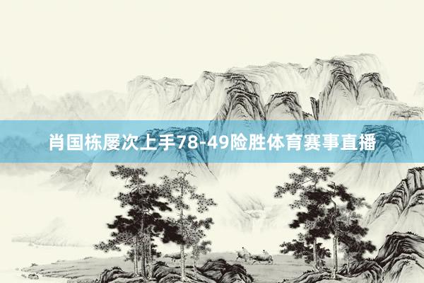 肖国栋屡次上手78-49险胜体育赛事直播