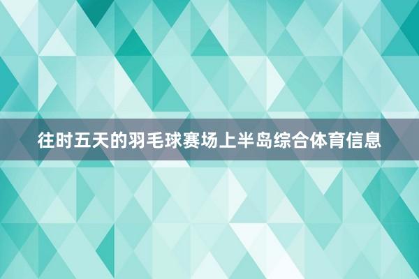 往时五天的羽毛球赛场上半岛综合体育信息