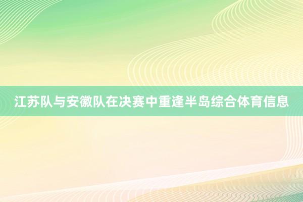 江苏队与安徽队在决赛中重逢半岛综合体育信息