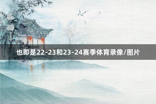 也即是22-23和23-24赛季体育录像/图片