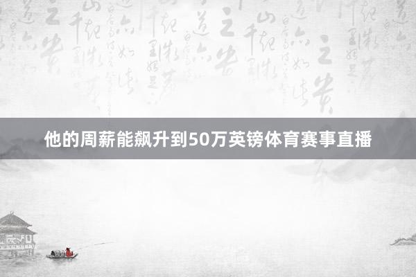 他的周薪能飙升到50万英镑体育赛事直播