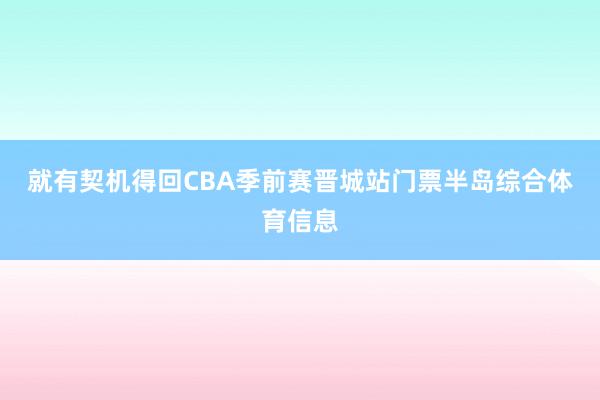 就有契机得回CBA季前赛晋城站门票半岛综合体育信息