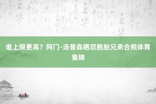 谁上限更高？阿门-汤普森晒双胞胎兄弟合照体育集锦