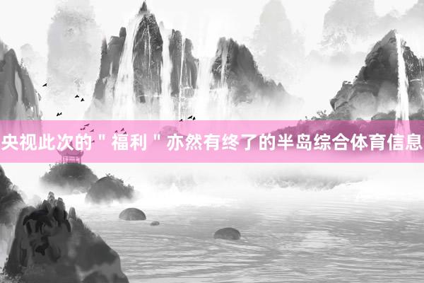 央视此次的＂福利＂亦然有终了的半岛综合体育信息