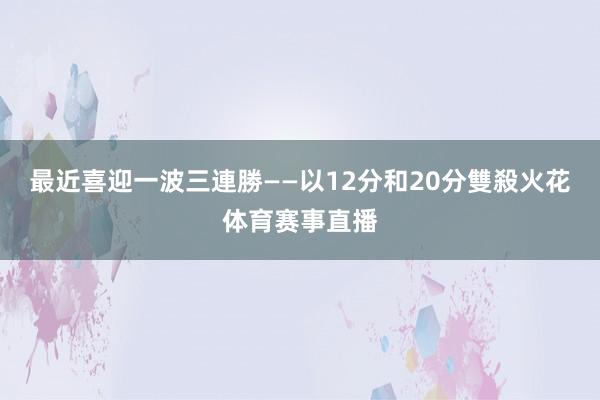 最近喜迎一波三連勝——以12分和20分雙殺火花体育赛事直播