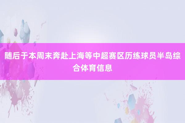 随后于本周末奔赴上海等中超赛区历练球员半岛综合体育信息