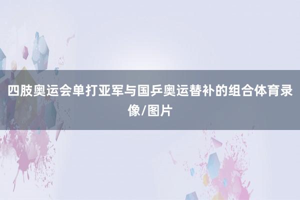 四肢奥运会单打亚军与国乒奥运替补的组合体育录像/图片