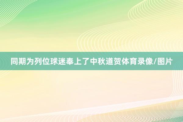 同期为列位球迷奉上了中秋道贺体育录像/图片