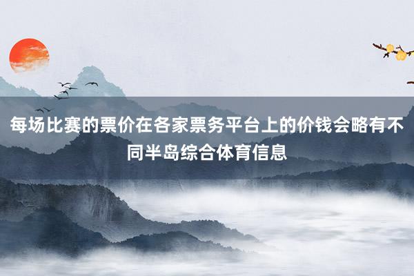 每场比赛的票价在各家票务平台上的价钱会略有不同半岛综合体育信息