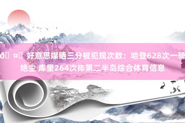 🤔好意思媒晒三分被犯规次数：哈登628次一骑绝尘 库里264次排第二半岛综合体育信息