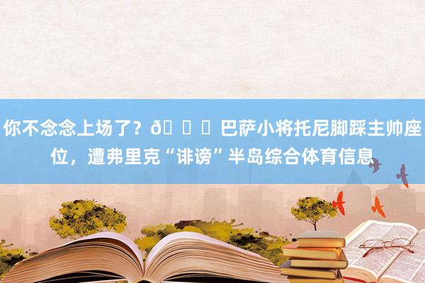 你不念念上场了？😂巴萨小将托尼脚踩主帅座位，遭弗里克“诽谤”半岛综合体育信息