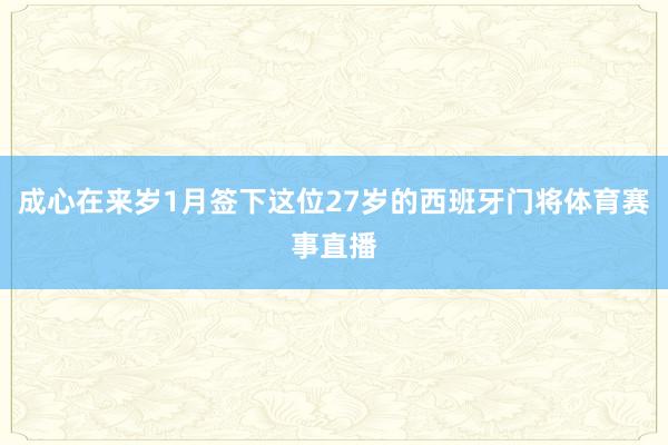 成心在来岁1月签下这位27岁的西班牙门将体育赛事直播