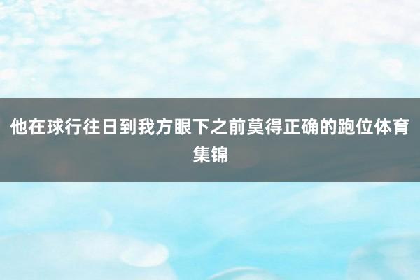 他在球行往日到我方眼下之前莫得正确的跑位体育集锦