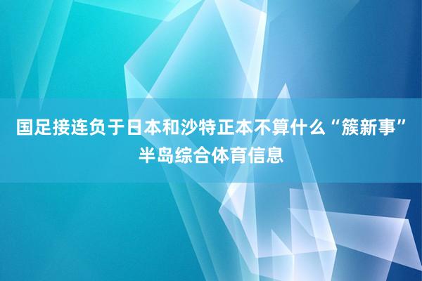 国足接连负于日本和沙特正本不算什么“簇新事”半岛综合体育信息