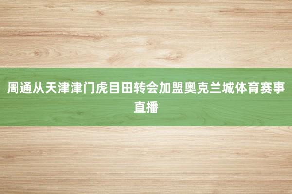 周通从天津津门虎目田转会加盟奥克兰城体育赛事直播