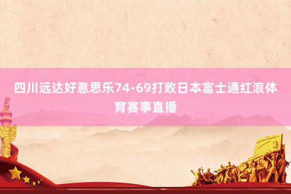 四川远达好意思乐74-69打败日本富士通红浪体育赛事直播