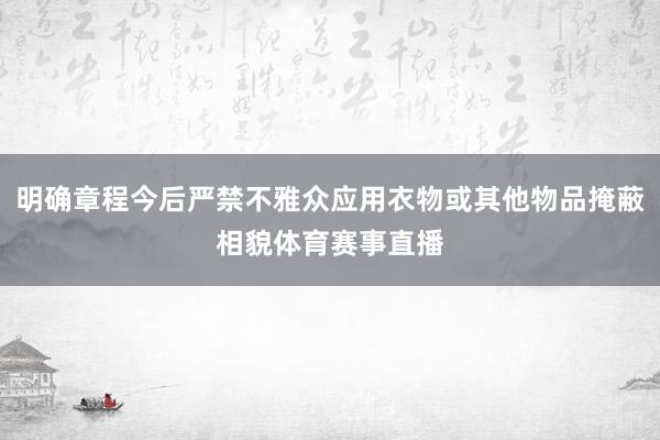 明确章程今后严禁不雅众应用衣物或其他物品掩蔽相貌体育赛事直播