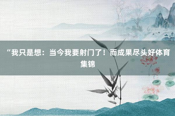 “我只是想：当今我要射门了！而成果尽头好体育集锦