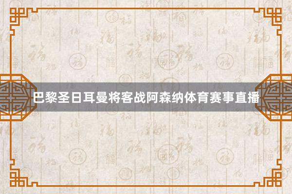 巴黎圣日耳曼将客战阿森纳体育赛事直播