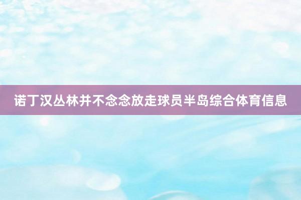 诺丁汉丛林并不念念放走球员半岛综合体育信息