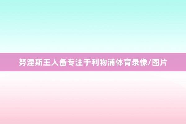 努涅斯王人备专注于利物浦体育录像/图片