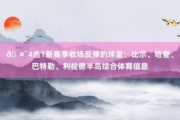 🤨4选1新赛季收场反弹的球星：比尔、哈登、巴特勒、利拉德半岛综合体育信息