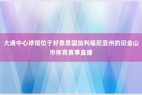 大通中心球馆位于好意思国加利福尼亚州的旧金山市体育赛事直播