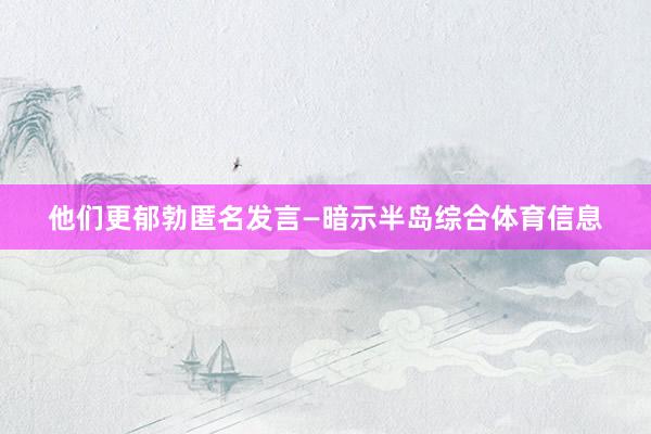 他们更郁勃匿名发言—暗示半岛综合体育信息