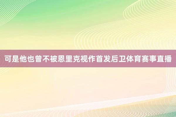 可是他也曾不被恩里克视作首发后卫体育赛事直播