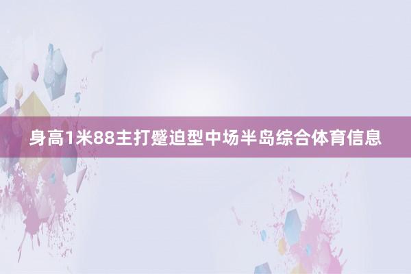 身高1米88主打蹙迫型中场半岛综合体育信息