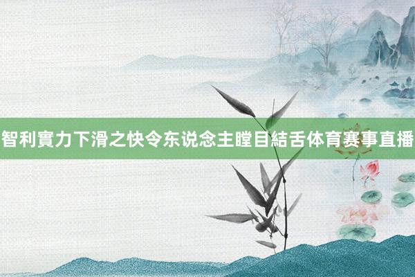 智利實力下滑之快令东说念主瞠目結舌体育赛事直播