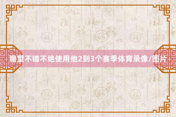 瞻望不错不绝使用他2到3个赛季体育录像/图片