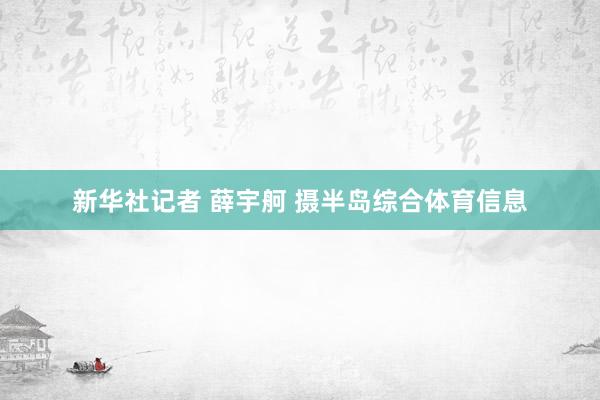 新华社记者 薛宇舸 摄半岛综合体育信息