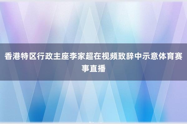 香港特区行政主座李家超在视频致辞中示意体育赛事直播