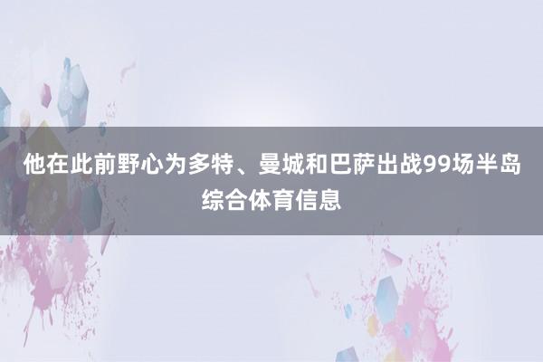 他在此前野心为多特、曼城和巴萨出战99场半岛综合体育信息