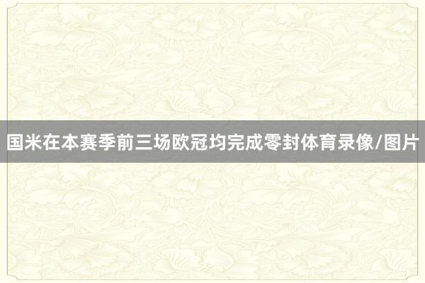 国米在本赛季前三场欧冠均完成零封体育录像/图片