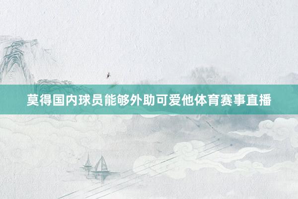 莫得国内球员能够外助可爱他体育赛事直播