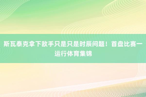 斯瓦泰克拿下敌手只是只是时辰问题！首盘比赛一运行体育集锦