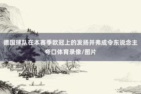 德国球队在本赛季欧冠上的发扬并弗成令东说念主夸口体育录像/图片