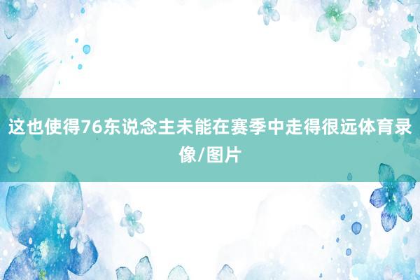 这也使得76东说念主未能在赛季中走得很远体育录像/图片